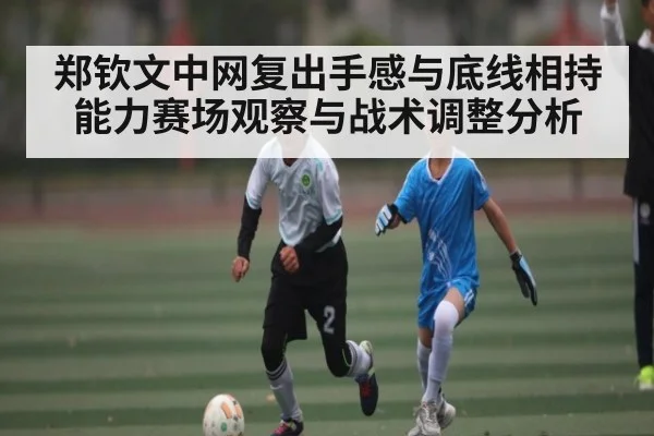 郑钦文中网复出手感与底线相持能力赛场观察与战术调整分析 | wanmei sports